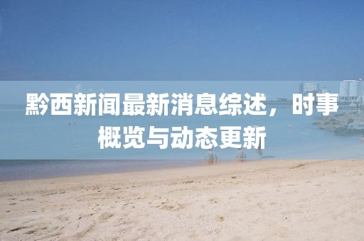 黔西新闻最新消息综述，时事概览与动态更新