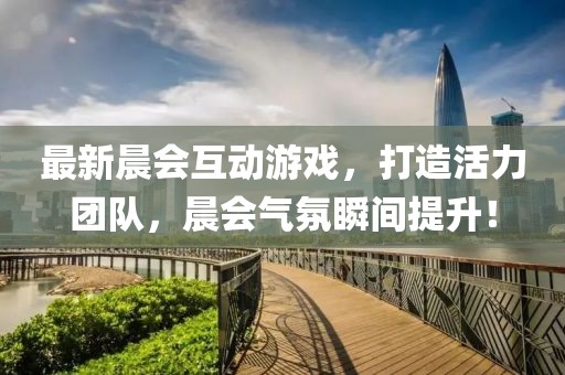 最新晨会互动游戏，打造活力团队，晨会气氛瞬间提升！