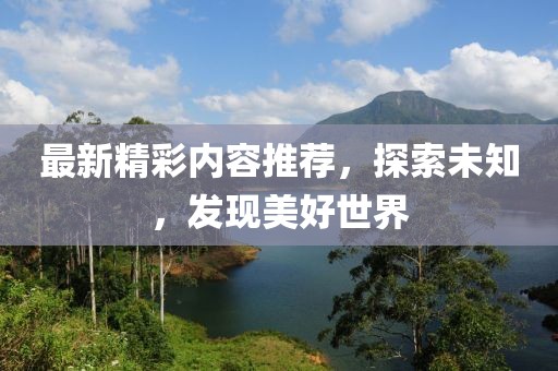 最新精彩内容推荐，探索未知，发现美好世界