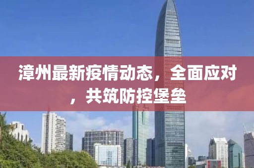 漳州最新疫情动态，全面应对，共筑防控堡垒