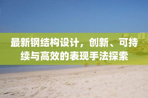 最新钢结构设计，创新、可持续与高效的表现手法探索