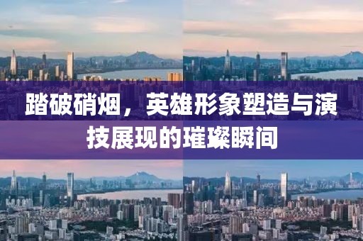 踏破硝烟，英雄形象塑造与演技展现的璀璨瞬间