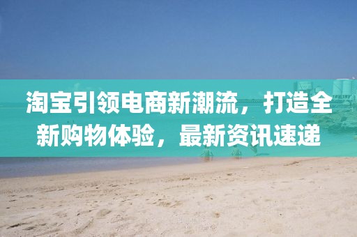 淘宝引领电商新潮流，打造全新购物体验，最新资讯速递