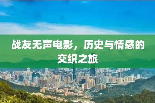战友无声电影，历史与情感的交织之旅