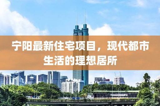 宁阳最新住宅项目，现代都市生活的理想居所