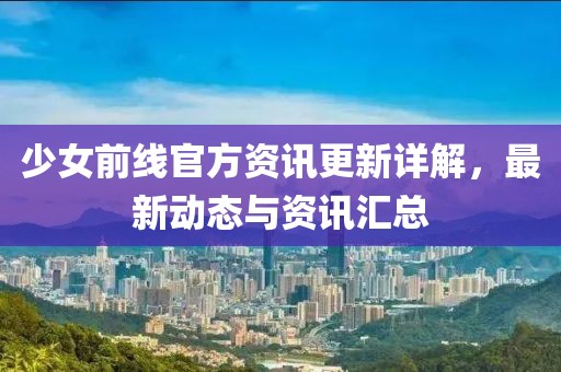 少女前线官方资讯更新详解，最新动态与资讯汇总