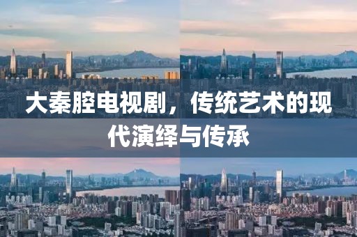 大秦腔电视剧，传统艺术的现代演绎与传承