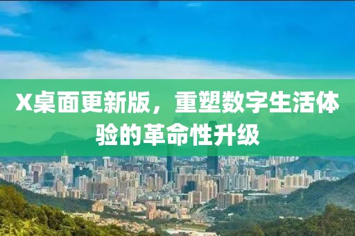 X桌面更新版，重塑数字生活体验的革命性升级