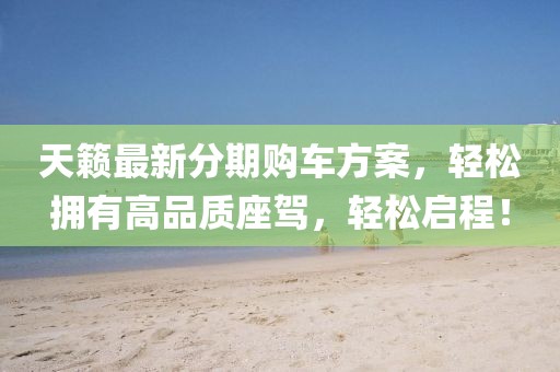 天籁最新分期购车方案，轻松拥有高品质座驾，轻松启程！