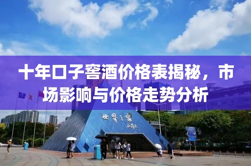 十年口子窖酒价格表揭秘，市场影响与价格走势分析