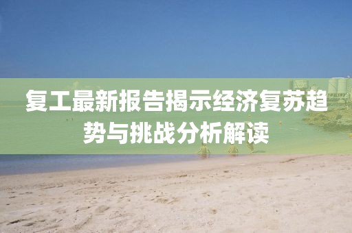 复工最新报告揭示经济复苏趋势与挑战分析解读