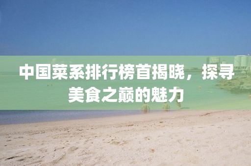 中国菜系排行榜首揭晓，探寻美食之巅的魅力