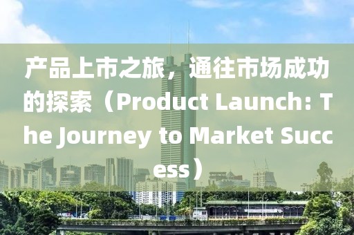 产品上市之旅，通往市场成功的探索（Product Launch: The Journey to Market Success）