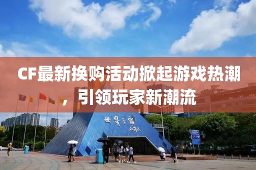 CF最新换购活动掀起游戏热潮，引领玩家新潮流
