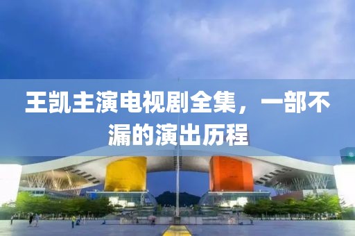 王凯主演电视剧全集，一部不漏的演出历程
