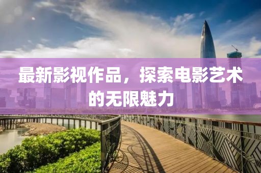 最新影视作品，探索电影艺术的无限魅力