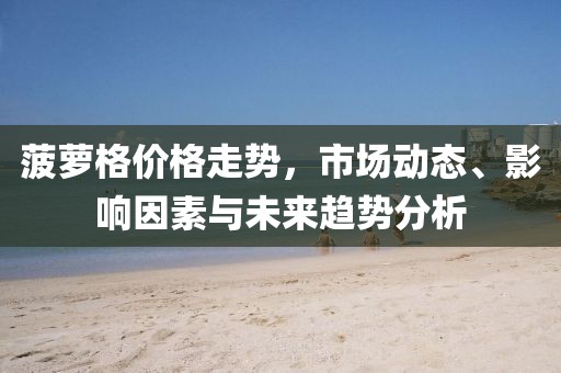 菠萝格价格走势，市场动态、影响因素与未来趋势分析