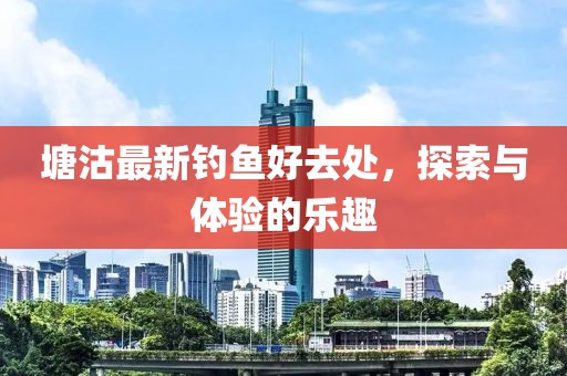 塘沽最新钓鱼好去处，探索与体验的乐趣