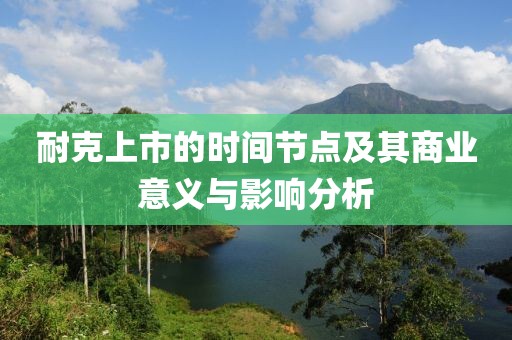 耐克上市的时间节点及其商业意义与影响分析