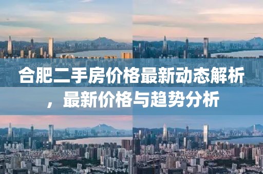 合肥二手房价格最新动态解析，最新价格与趋势分析