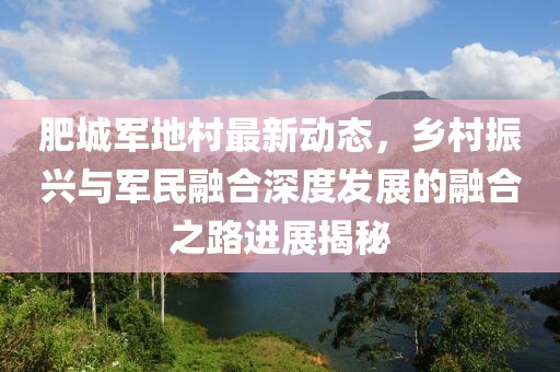 肥城军地村最新动态，乡村振兴与军民融合深度发展的融合之路进展揭秘