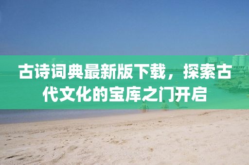 古诗词典最新版下载，探索古代文化的宝库之门开启