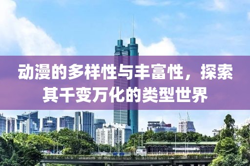 动漫的多样性与丰富性，探索其千变万化的类型世界