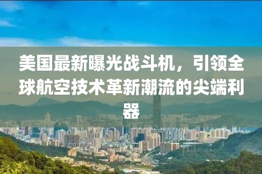美国最新曝光战斗机，引领全球航空技术革新潮流的尖端利器