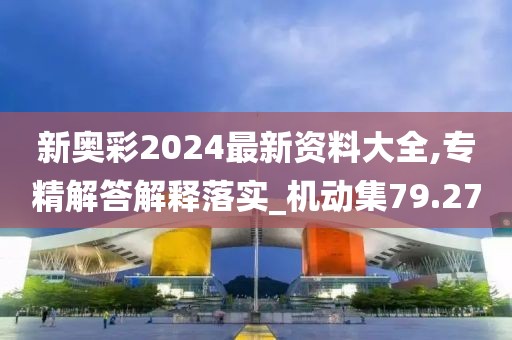新奥彩2024最新资料大全,专精解答解释落实_机动集79.27