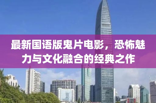 最新国语版鬼片电影，恐怖魅力与文化融合的经典之作