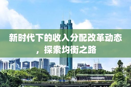 新时代下的收入分配改革动态，探索均衡之路