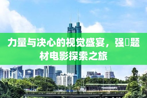 力量与决心的视觉盛宴，强奷题材电影探索之旅