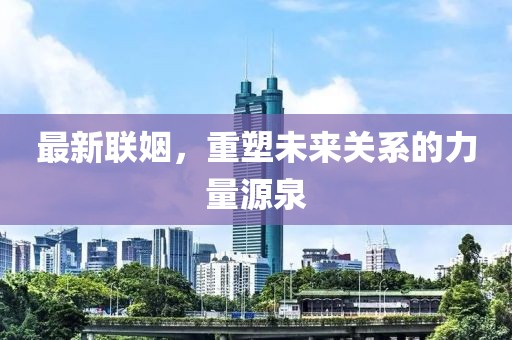 最新联姻，重塑未来关系的力量源泉