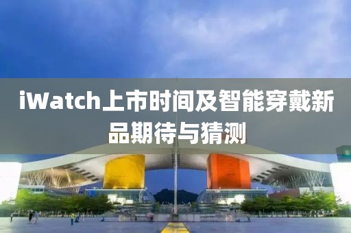 iWatch上市时间及智能穿戴新品期待与猜测