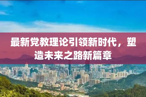 最新党教理论引领新时代，塑造未来之路新篇章
