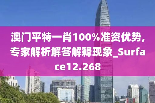 澳门平特一肖100%准资优势,专家解析解答解释现象_Surface12.268