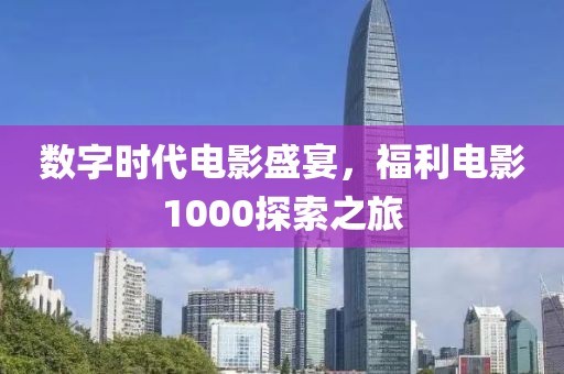 数字时代电影盛宴，福利电影1000探索之旅