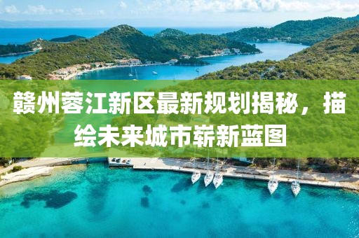 赣州蓉江新区最新规划揭秘，描绘未来城市崭新蓝图
