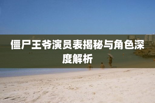 僵尸王爷演员表揭秘与角色深度解析