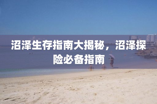 沼泽生存指南大揭秘，沼泽探险必备指南
