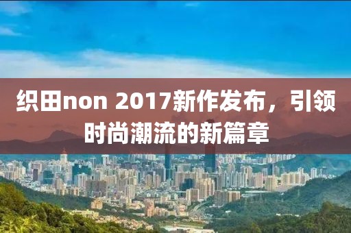 织田non 2017新作发布，引领时尚潮流的新篇章