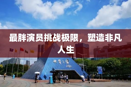 最胖演员挑战极限，塑造非凡人生