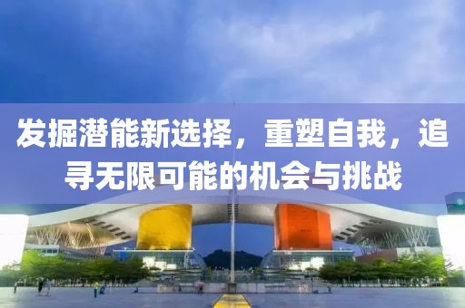 发掘潜能新选择，重塑自我，追寻无限可能的机会与挑战