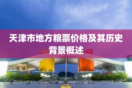 天津市地方粮票价格及其历史背景概述