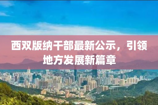 西双版纳干部最新公示，引领地方发展新篇章