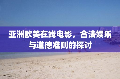 亚洲欧美在线电影，合法娱乐与道德准则的探讨