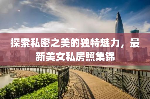 探索私密之美的独特魅力，最新美女私房照集锦