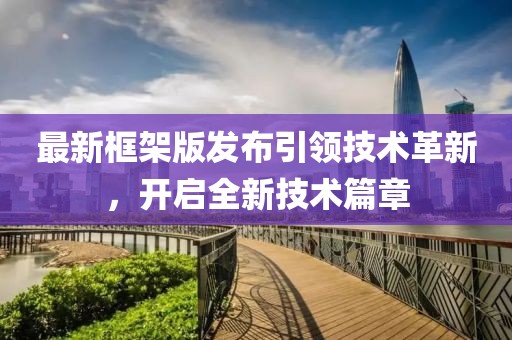 最新框架版发布引领技术革新，开启全新技术篇章