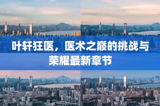 叶轩狂医，医术之巅的挑战与荣耀最新章节