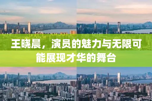 王晓晨，演员的魅力与无限可能展现才华的舞台